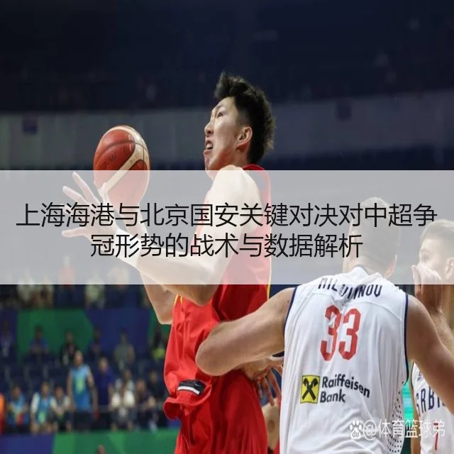 上海海港与北京国安关键对决对中超争冠形势的战术与数据解析